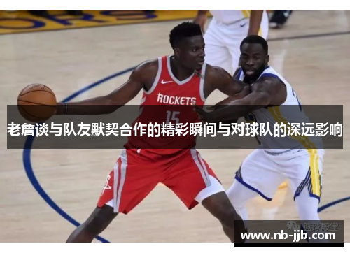 老詹谈与队友默契合作的精彩瞬间与对球队的深远影响 老詹谈与队友默契合作的精彩瞬间与对球队的深远影响
