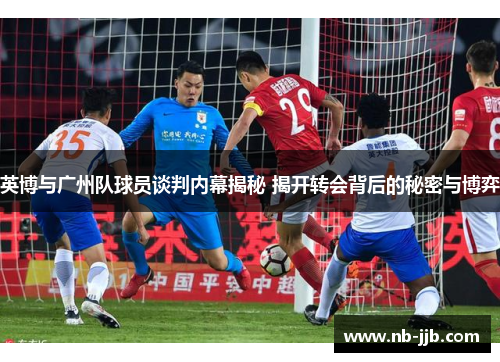英博与广州队球员谈判内幕揭秘 揭开转会背后的秘密与博弈 英博与广州队球员谈判内幕揭秘 揭开转会背后的秘密与博弈