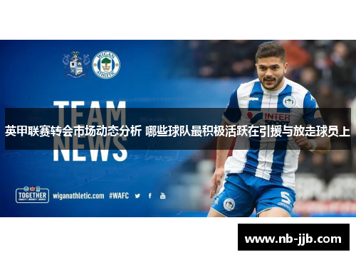 英甲联赛转会市场动态分析 哪些球队最积极活跃在引援与放走球员上 英甲联赛转会市场动态分析 哪些球队最积极活跃在引援与放走球员上