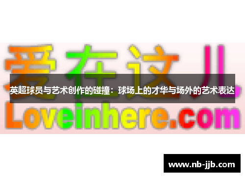 英超球员与艺术创作的碰撞:球场上的才华与场外的艺术表达 英超球员与艺术创作的碰撞:球场上的才华与场外的艺术表达