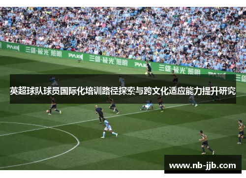英超球队球员国际化培训路径探索与跨文化适应能力提升研究 英超球队球员国际化培训路径探索与跨文化适应能力提升研究
