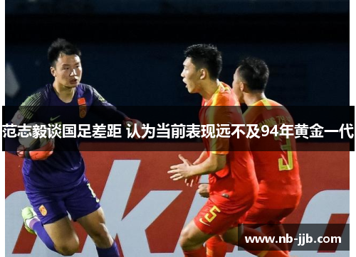 范志毅谈国足差距 认为当前表现远不及94年黄金一代 范志毅谈国足差距 认为当前表现远不及94年黄金一代