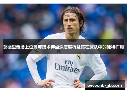 莫德里奇场上位置与技术特点深度解析及其在球队中的独特作用 莫德里奇场上位置与技术特点深度解析及其在球队中的独特作用