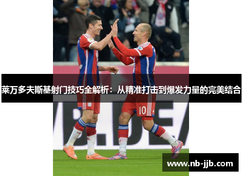 莱万多夫斯基射门技巧全解析:从精准打击到爆发力量的完美结合 莱万多夫斯基射门技巧全解析:从精准打击到爆发力量的完美结合