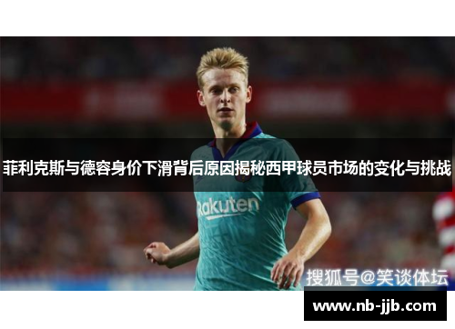 菲利克斯与德容身价下滑背后原因揭秘西甲球员市场的变化与挑战