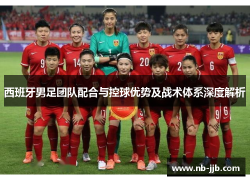 西班牙男足团队配合与控球优势及战术体系深度解析 西班牙男足团队配合与控球优势及战术体系深度解析