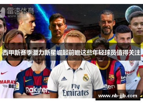 西甲新赛季潜力新星崛起前瞻这些年轻球员值得关注 西甲新赛季潜力新星崛起前瞻这些年轻球员值得关注