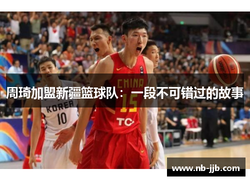 周琦加盟新疆篮球队：一段不可错过的故事