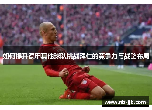 如何提升德甲其他球队挑战拜仁的竞争力与战略布局