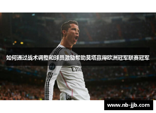 如何通过战术调整和球员激励帮助莫塔赢得欧洲冠军联赛冠军 如何通过战术调整和球员激励帮助莫塔赢得欧洲冠军联赛冠军