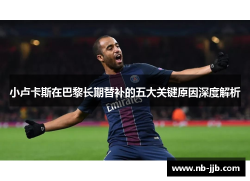 小卢卡斯在巴黎长期替补的五大关键原因深度解析 小卢卡斯在巴黎长期替补的五大关键原因深度解析