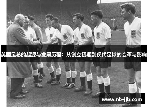 英国足总的起源与发展历程:从创立初期到现代足球的变革与影响 英国足总的起源与发展历程:从创立初期到现代足球的变革与影响