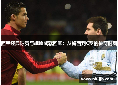 西甲经典球员与辉煌成就回顾:从梅西到C罗的传奇时刻 西甲经典球员与辉煌成就回顾:从梅西到C罗的传奇时刻