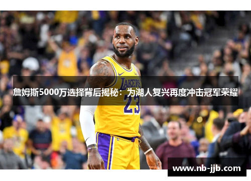 詹姆斯5000万选择背后揭秘：为湖人复兴再度冲击冠军荣耀