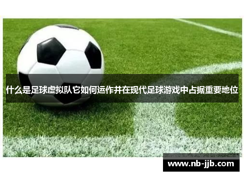 什么是足球虚拟队它如何运作并在现代足球游戏中占据重要地位