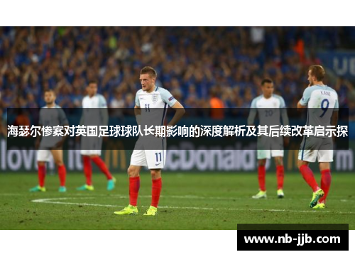 海瑟尔惨案对英国足球球队长期影响的深度解析及其后续改革启示探 海瑟尔惨案对英国足球球队长期影响的深度解析及其后续改革启示探