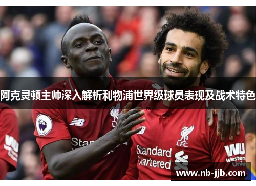 阿克灵顿主帅深入解析利物浦世界级球员表现及战术特色