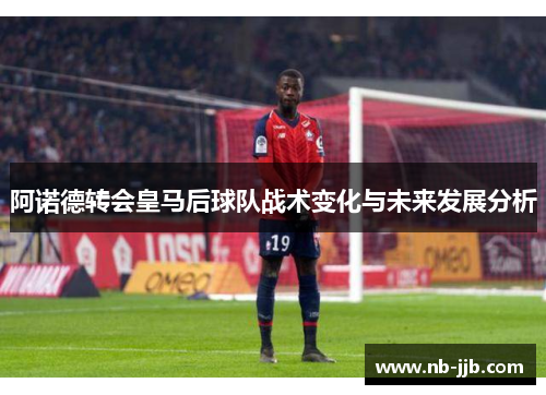 阿诺德转会皇马后球队战术变化与未来发展分析