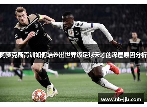 阿贾克斯青训如何培养出世界级足球天才的深层原因分析 阿贾克斯青训如何培养出世界级足球天才的深层原因分析