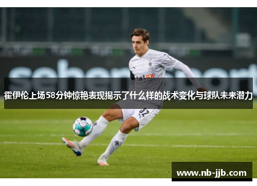 霍伊伦上场58分钟惊艳表现揭示了什么样的战术变化与球队未来潜力