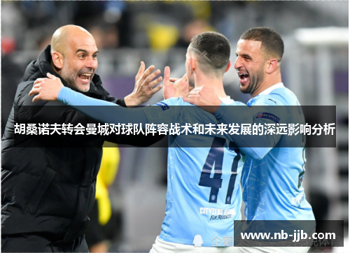 胡桑诺夫转会曼城对球队阵容战术和未来发展的深远影响分析 胡桑诺夫转会曼城对球队阵容战术和未来发展的深远影响分析