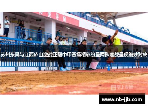 苏州东吴与江西庐山激战正酣中甲赛场精彩纷呈两队鏖战呈现绝妙对决