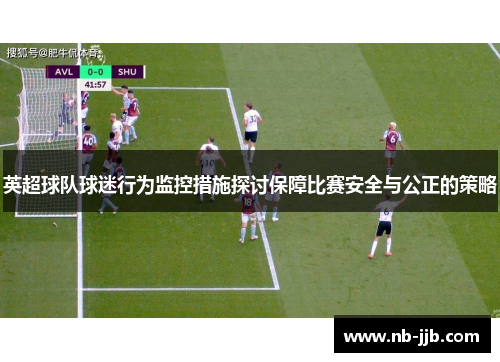 英超球队球迷行为监控措施探讨保障比赛安全与公正的策略 英超球队球迷行为监控措施探讨保障比赛安全与公正的策略