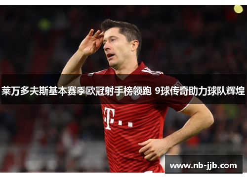 莱万多夫斯基本赛季欧冠射手榜领跑 9球传奇助力球队辉煌 莱万多夫斯基本赛季欧冠射手榜领跑 9球传奇助力球队辉煌
