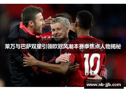 莱万与巴萨双星引领欧冠风潮本赛季焦点人物揭秘 莱万与巴萨双星引领欧冠风潮本赛季焦点人物揭秘