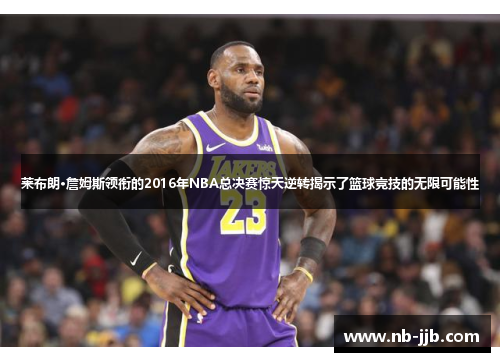 莱布朗·詹姆斯领衔的2016年NBA总决赛惊天逆转揭示了篮球竞技的无限可能性 莱布朗·詹姆斯领衔的2016年NBA总决赛惊天逆转揭示了篮球竞技的无限可能性