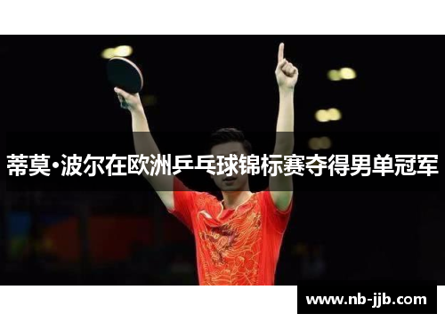 蒂莫·波尔在欧洲乒乓球锦标赛夺得男单冠军 蒂莫·波尔在欧洲乒乓球锦标赛夺得男单冠军