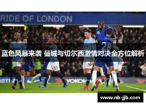 蓝色风暴来袭 曼城与切尔西激情对决全方位解析 蓝色风暴来袭 曼城与切尔西激情对决全方位解析