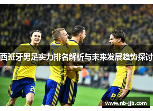 西班牙男足实力排名解析与未来发展趋势探讨 西班牙男足实力排名解析与未来发展趋势探讨