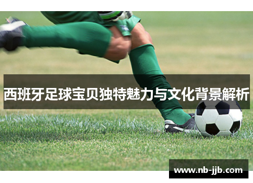 西班牙足球宝贝独特魅力与文化背景解析 西班牙足球宝贝独特魅力与文化背景解析
