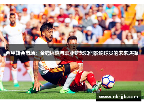 西甲转会市场:金钱诱惑与职业梦想如何影响球员的未来选择 西甲转会市场:金钱诱惑与职业梦想如何影响球员的未来选择