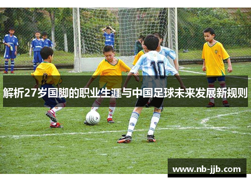 解析27岁国脚的职业生涯与中国足球未来发展新规则 解析27岁国脚的职业生涯与中国足球未来发展新规则