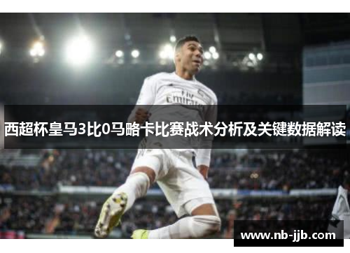 西超杯皇马3比0马略卡比赛战术分析及关键数据解读