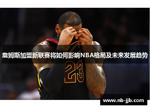 詹姆斯加盟新联赛将如何影响NBA格局及未来发展趋势