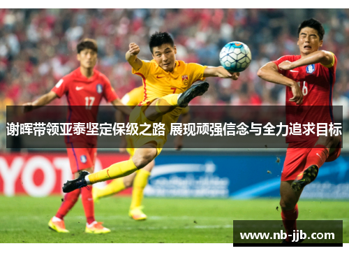 谢晖带领亚泰坚定保级之路 展现顽强信念与全力追求目标