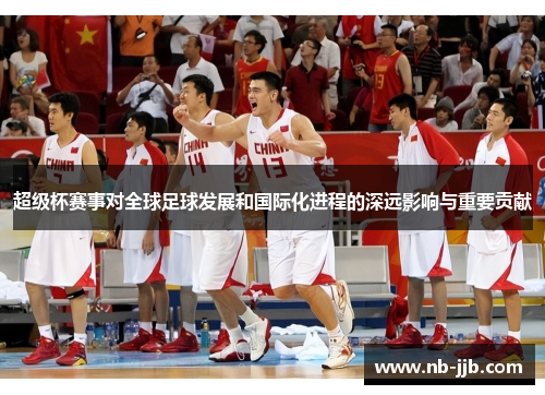 超级杯赛事对全球足球发展和国际化进程的深远影响与重要贡献 超级杯赛事对全球足球发展和国际化进程的深远影响与重要贡献