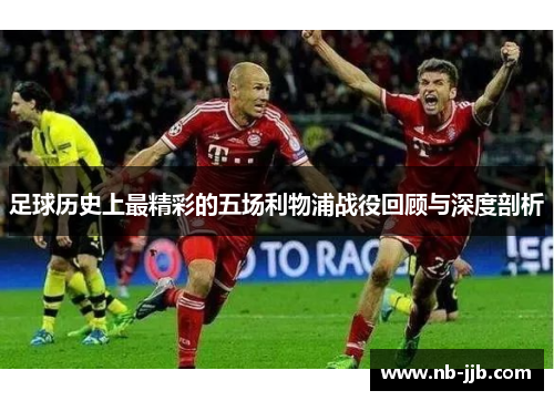 足球历史上最精彩的五场利物浦战役回顾与深度剖析 足球历史上最精彩的五场利物浦战役回顾与深度剖析