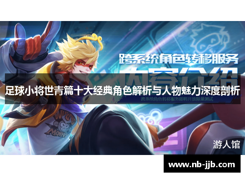 足球小将世青篇十大经典角色解析与人物魅力深度剖析 足球小将世青篇十大经典角色解析与人物魅力深度剖析