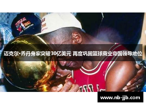 迈克尔·乔丹身家突破30亿美元 再度巩固篮球商业帝国领导地位 迈克尔·乔丹身家突破30亿美元 再度巩固篮球商业帝国领导地位