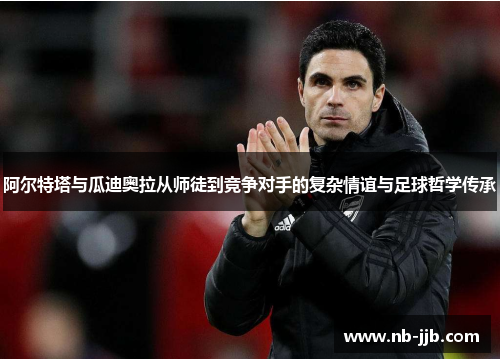 阿尔特塔与瓜迪奥拉从师徒到竞争对手的复杂情谊与足球哲学传承 阿尔特塔与瓜迪奥拉从师徒到竞争对手的复杂情谊与足球哲学传承