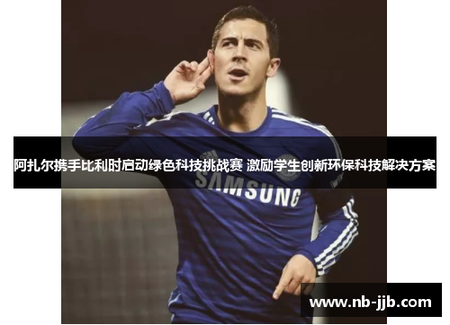 阿扎尔携手比利时启动绿色科技挑战赛 激励学生创新环保科技解决方案 阿扎尔携手比利时启动绿色科技挑战赛 激励学生创新环保科技解决方案