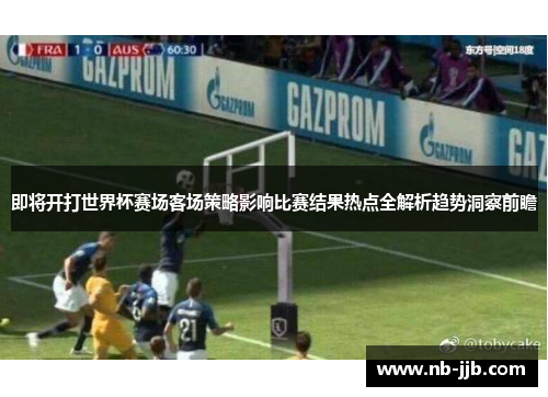 即将开打世界杯赛场客场策略影响比赛结果热点全解析趋势洞察前瞻