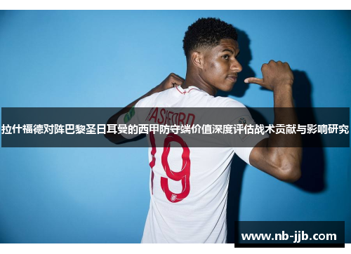 拉什福德对阵巴黎圣日耳曼的西甲防守端价值深度评估战术贡献与影响研究