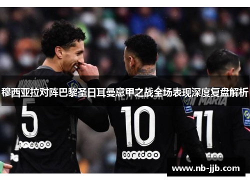 穆西亚拉对阵巴黎圣日耳曼意甲之战全场表现深度复盘解析 穆西亚拉对阵巴黎圣日耳曼意甲之战全场表现深度复盘解析