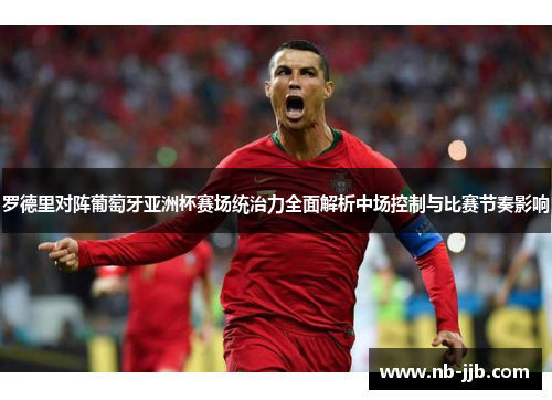 罗德里对阵葡萄牙亚洲杯赛场统治力全面解析中场控制与比赛节奏影响 罗德里对阵葡萄牙亚洲杯赛场统治力全面解析中场控制与比赛节奏影响