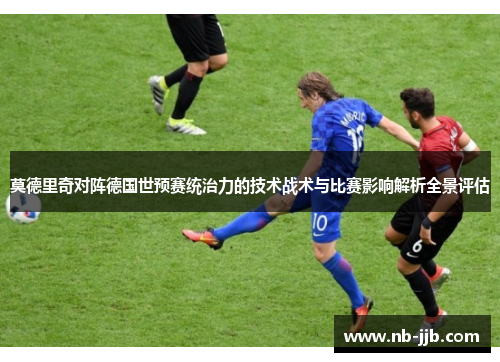 莫德里奇对阵德国世预赛统治力的技术战术与比赛影响解析全景评估